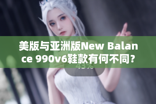 美版与亚洲版New Balance 990v6鞋款有何不同？