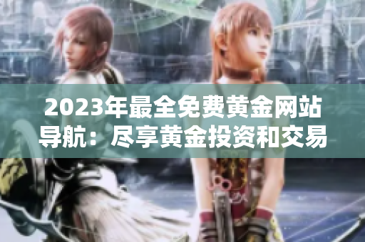 2023年最全免费黄金网站导航：尽享黄金投资和交易的最新门户资源
