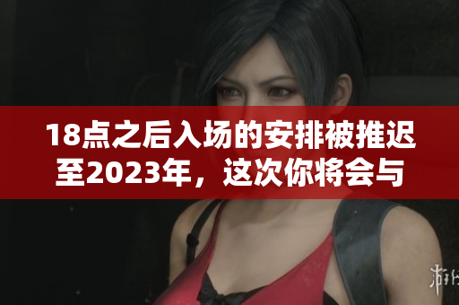 18点之后入场的安排被推迟至2023年，这次你将会与大象相遇!