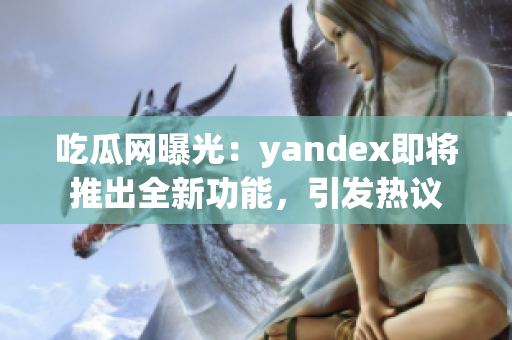 吃瓜网曝光：yandex即将推出全新功能，引发热议