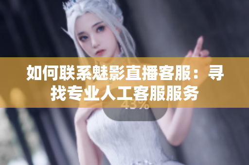 如何联系魅影直播客服：寻找专业人工客服服务