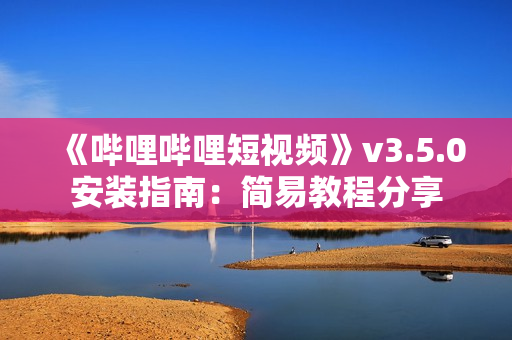 《哔哩哔哩短视频》v3.5.0安装指南：简易教程分享