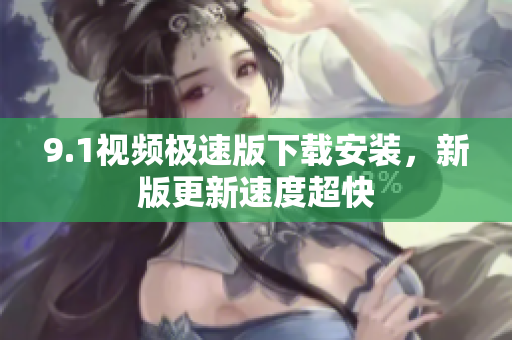 9.1视频极速版下载安装，新版更新速度超快