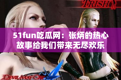 51fun吃瓜网：张炳的热心故事给我们带来无尽欢乐