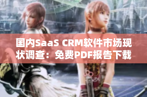 国内SaaS CRM软件市场现状调查：免费PDF报告下载分享