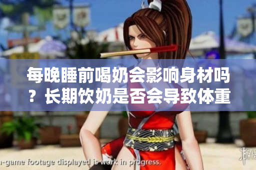每晚睡前喝奶会影响身材吗？长期饮奶是否会导致体重增加？