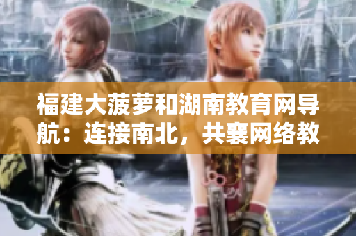 福建大菠萝和湖南教育网导航：连接南北，共襄网络教育之盛