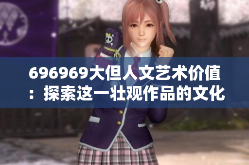 696969大但人文艺术价值：探索这一壮观作品的文化意义和历史价值