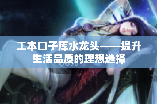 工本口子库水龙头——提升生活品质的理想选择