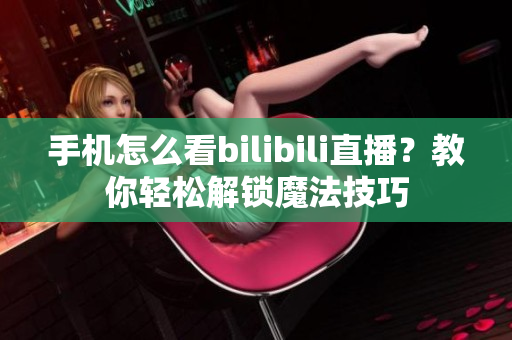 手机怎么看bilibili直播？教你轻松解锁魔法技巧