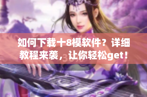 如何下载十8模软件？详细教程来袭，让你轻松get！