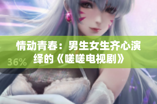 情动青春：男生女生齐心演绎的《嗟嗟电视剧》