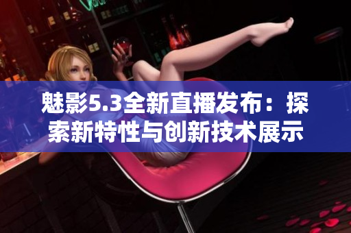 魅影5.3全新直播发布：探索新特性与创新技术展示
