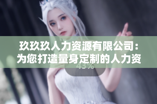 玖玖玖人力资源有限公司：为您打造量身定制的人力资源解决方案