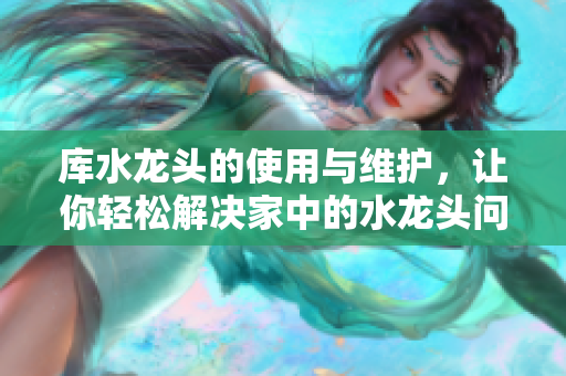 库水龙头的使用与维护，让你轻松解决家中的水龙头问题