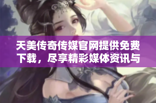 天美传奇传媒官网提供免费下载，尽享精彩媒体资讯与资源