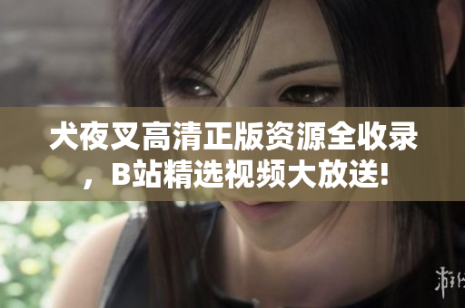 犬夜叉高清正版资源全收录，B站精选视频大放送!