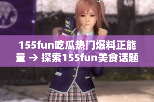 155fun吃瓜热门爆料正能量 → 探索155fun美食话题，一起开启正能量热门爆料