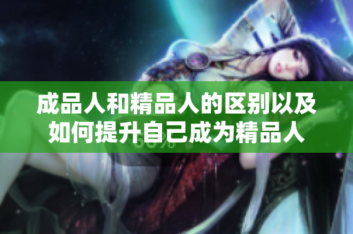 成品人和精品人的区别以及如何提升自己成为精品人