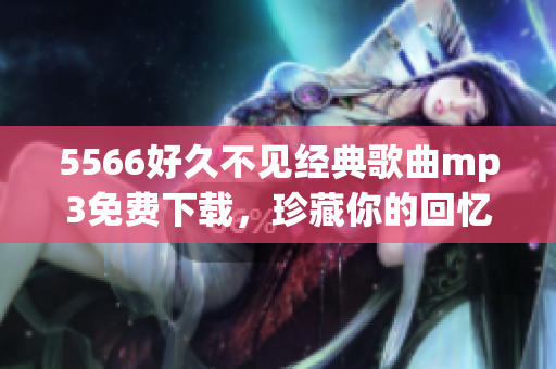 5566好久不见经典歌曲mp3免费下载，珍藏你的回忆