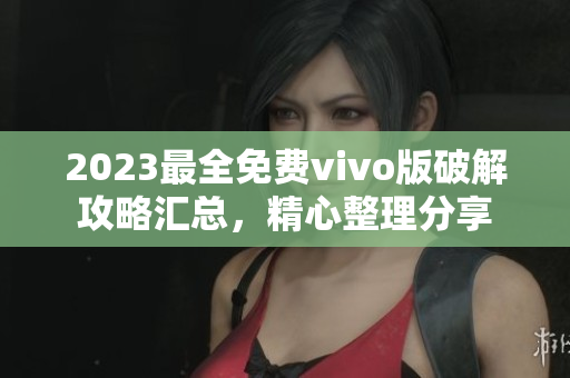 2023最全免费vivo版破解攻略汇总，精心整理分享