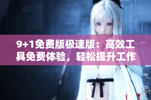 9+1免费版极速版：高效工具免费体验，轻松提升工作效率
