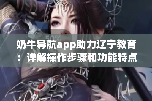 奶牛导航app助力辽宁教育：详解操作步骤和功能特点