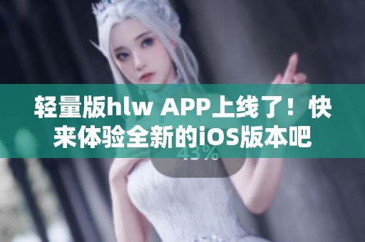轻量版hlw APP上线了！快来体验全新的iOS版本吧