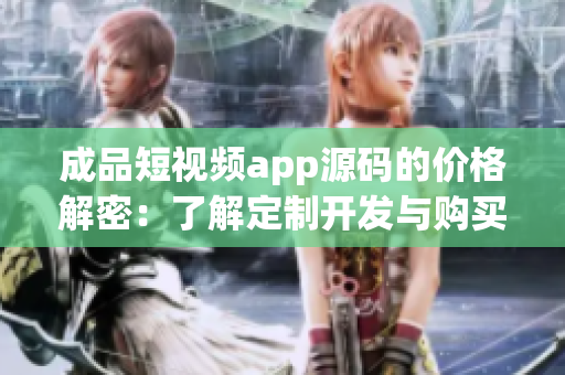 成品短视频app源码的价格解密：了解定制开发与购买成本