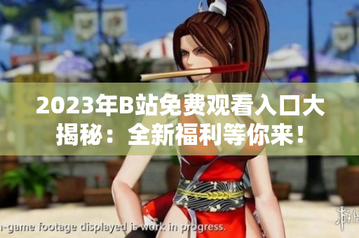 2023年B站免费观看入口大揭秘：全新福利等你来！