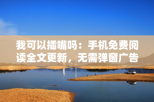 我可以插嘴吗：手机免费阅读全文更新，无需弹窗广告。