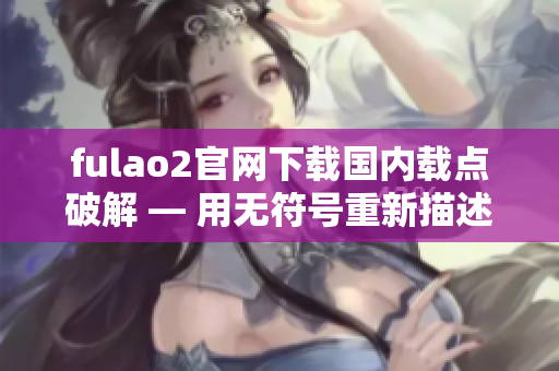 fulao2官网下载国内载点破解 — 用无符号重新描述