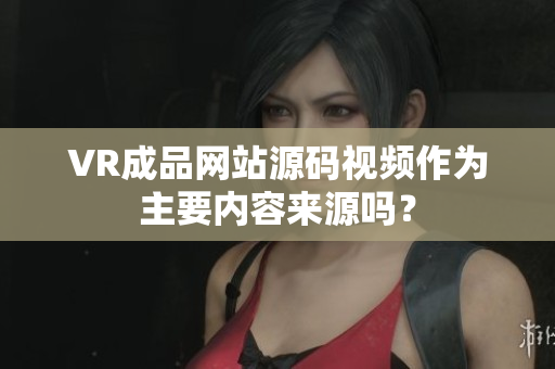 VR成品网站源码视频作为主要内容来源吗？
