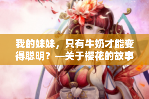 我的妹妹，只有牛奶才能变得聪明？—关于樱花的故事