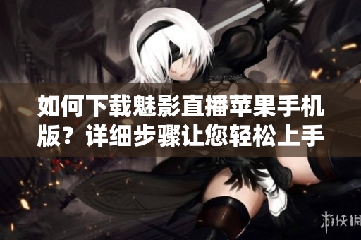 如何下载魅影直播苹果手机版？详细步骤让您轻松上手