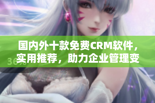 国内外十款免费CRM软件，实用推荐，助力企业管理变得更简单
