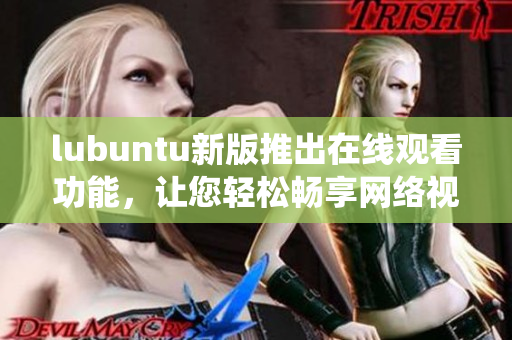 lubuntu新版推出在线观看功能，让您轻松畅享网络视频的轻便Linux系统