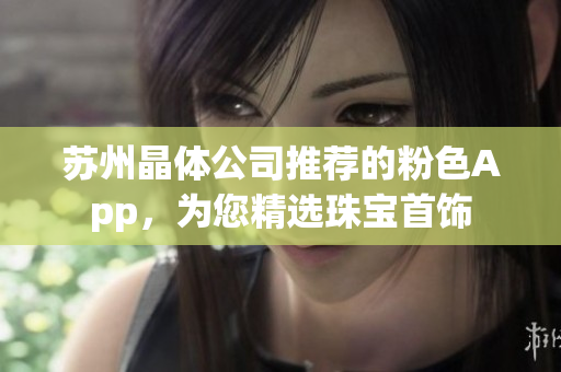 苏州晶体公司推荐的粉色App，为您精选珠宝首饰
