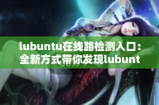 lubuntu在线路检测入口：全新方式带你发现lubuntu