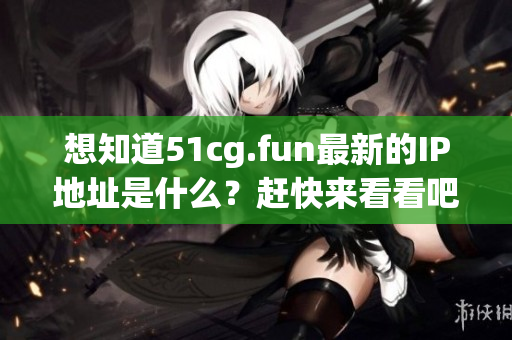 想知道51cg.fun最新的IP地址是什么？赶快来看看吧