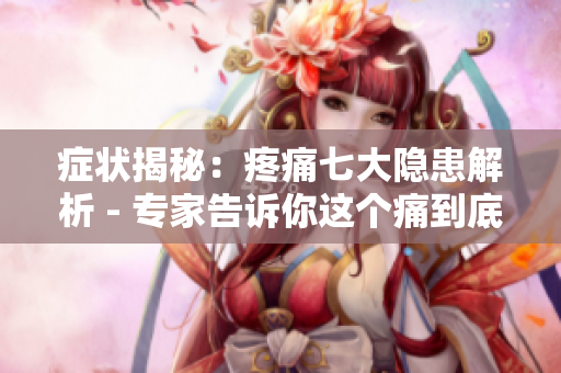 症状揭秘：疼痛七大隐患解析 - 专家告诉你这个痛到底有多可怕