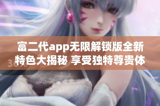 富二代app无限解锁版全新特色大揭秘 享受独特尊贵体验, 玩转尊贵生活无限可能!