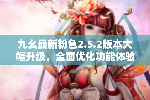 九幺最新粉色2.5.2版本大幅升级，全面优化功能体验