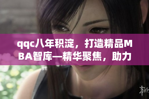 qqc八年积淀，打造精品MBA智库—精华聚焦，助力商业智慧