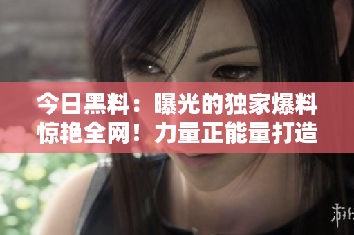 今日黑料：曝光的独家爆料惊艳全网！力量正能量打造全新宇宙！