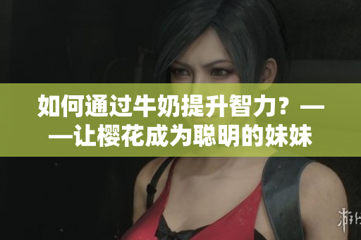 如何通过牛奶提升智力？——让樱花成为聪明的妹妹
