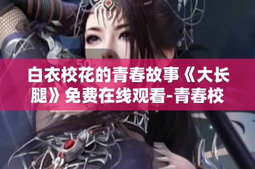 白衣校花的青春故事《大长腿》免费在线观看-青春校园剧新番