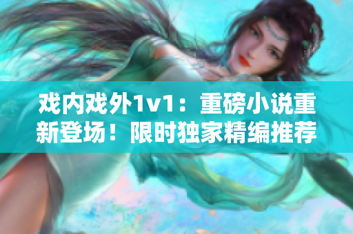 戏内戏外1v1：重磅小说重新登场！限时独家精编推荐