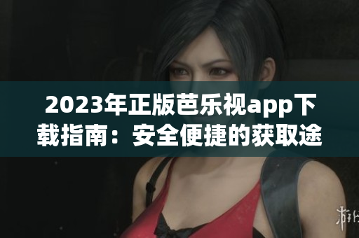 2023年正版芭乐视app下载指南：安全便捷的获取途径详解