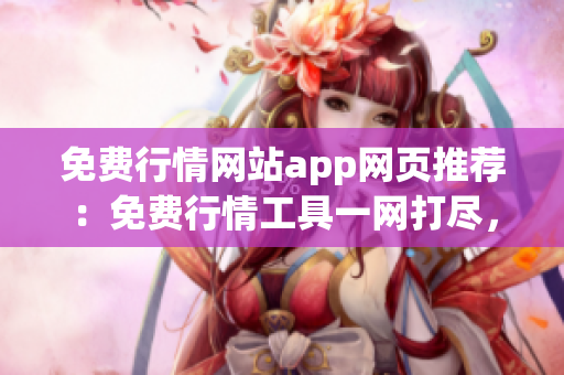 免费行情网站app网页推荐：免费行情工具一网打尽，最佳行情网站app推荐